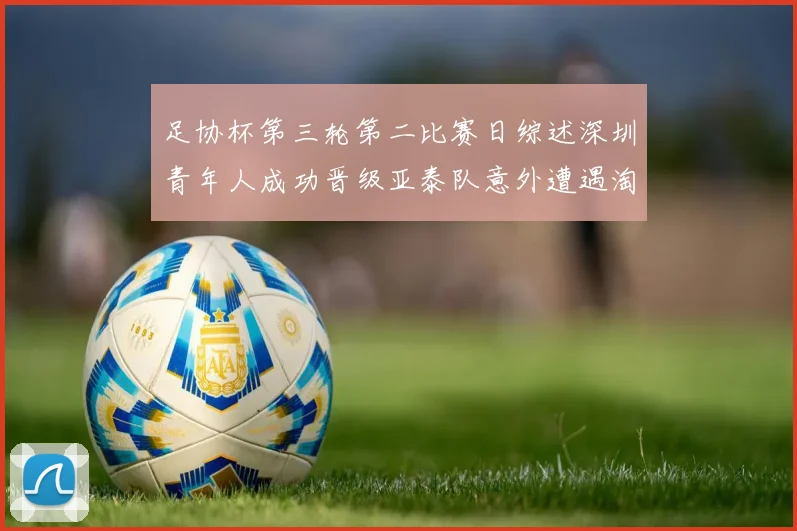 足协杯第三轮第二比赛日综述深圳青年人成功晋级亚泰队意外遭遇淘汰