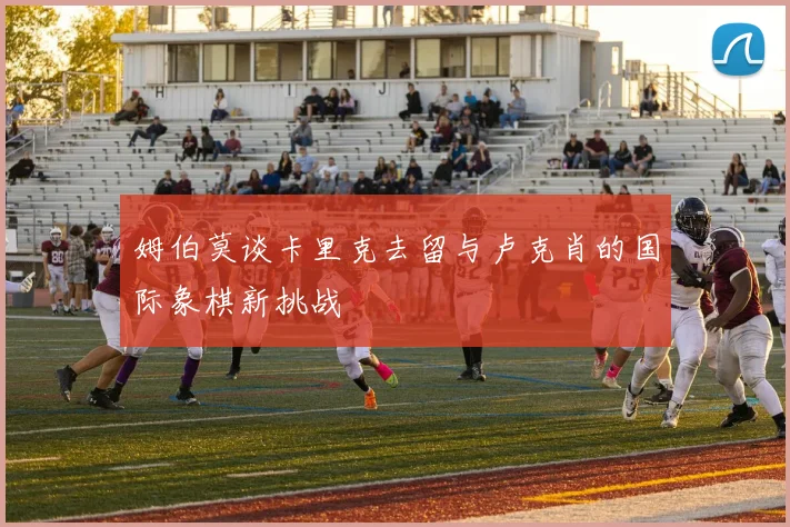 姆伯莫谈卡里克去留与卢克肖的国际象棋新挑战