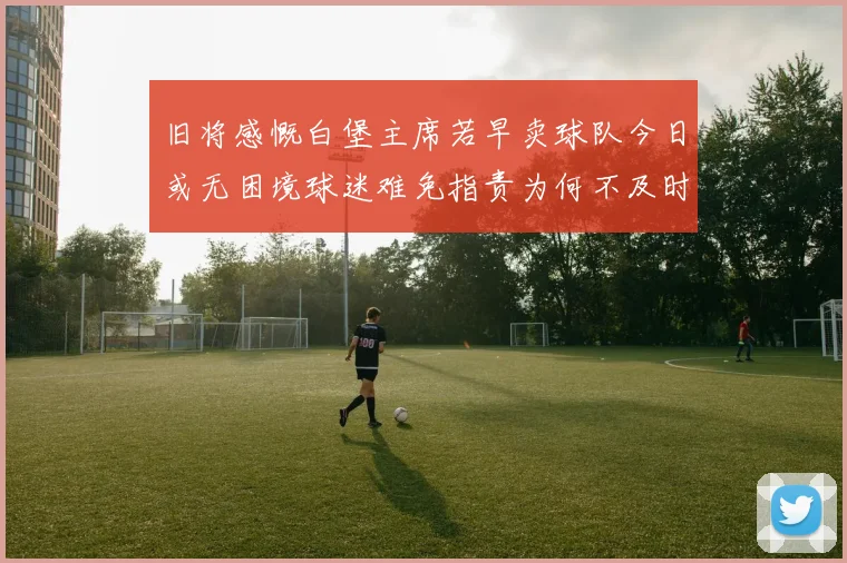 旧将感慨白堡主席若早卖球队今日或无困境球迷难免指责为何不及时出售