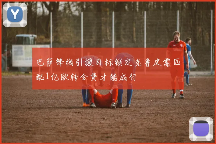 巴萨锋线引援目标锁定克鲁皮需匹配1亿欧转会费才能成行