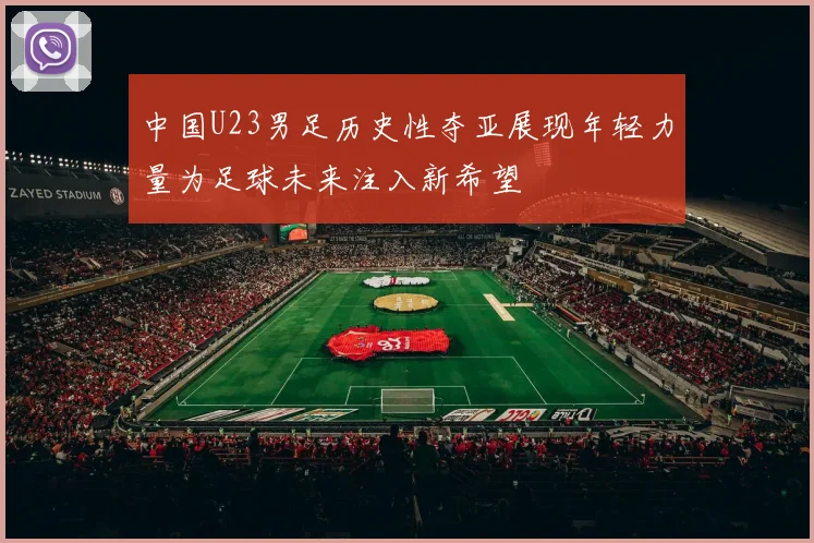 中国U23男足历史性夺亚展现年轻力量为足球未来注入新希望