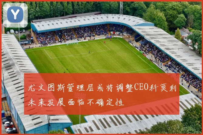 尤文图斯管理层或将调整CEO科莫利未来发展面临不确定性