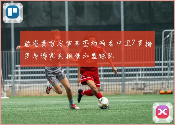 赫塔费官方宣布签约两名中卫Z罗梅罗与博塞利租借加盟球队
