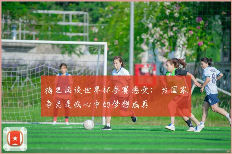 梅里诺谈世界杯参赛感受：为国家争光是我心中的梦想成真