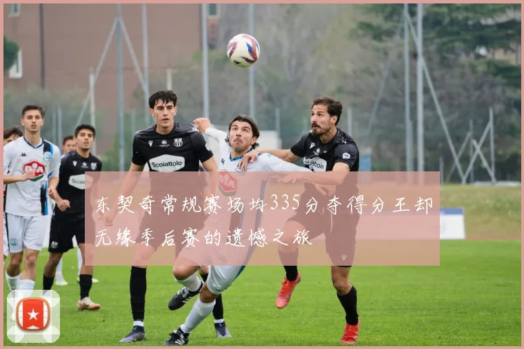 东契奇常规赛场均335分夺得分王却无缘季后赛的遗憾之旅