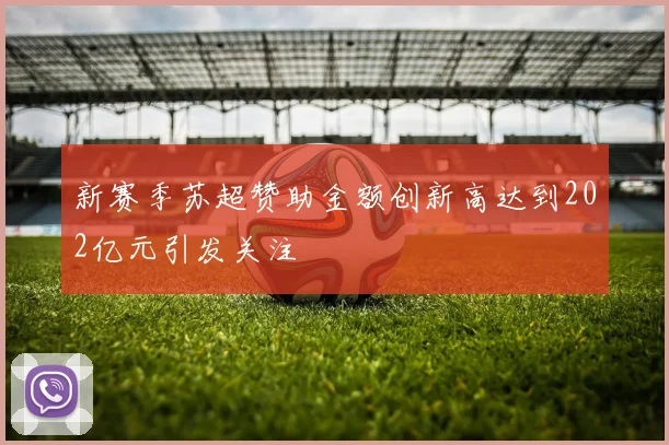 新赛季苏超赞助金额创新高达到202亿元引发关注