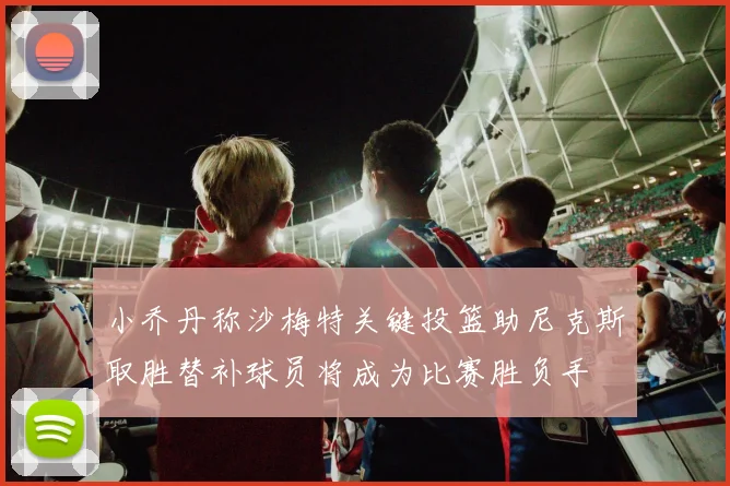 小乔丹称沙梅特关键投篮助尼克斯取胜替补球员将成为比赛胜负手