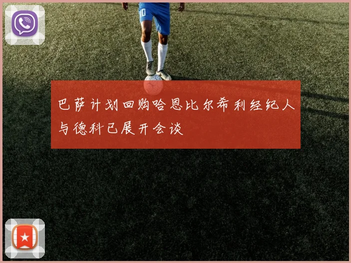 巴萨计划回购哈恩比尔希利经纪人与德科已展开会谈