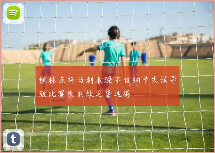 铁林点评马刺表现不佳细节失误导致比赛失利缺乏紧迫感