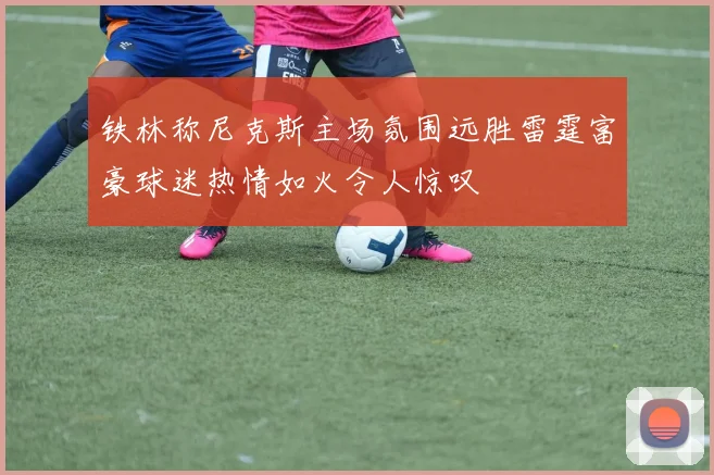 铁林称尼克斯主场氛围远胜雷霆富豪球迷热情如火令人惊叹