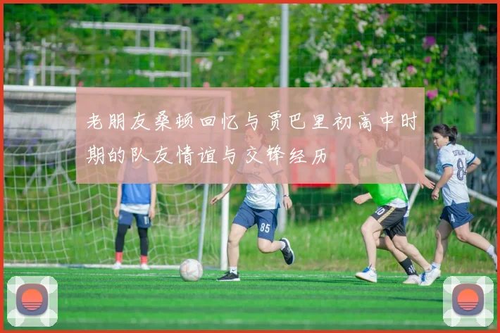 老朋友桑顿回忆与贾巴里初高中时期的队友情谊与交锋经历