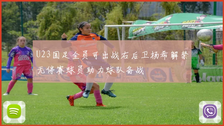 U23国足全员可出战右后卫杨希解禁无停赛球员助力球队备战