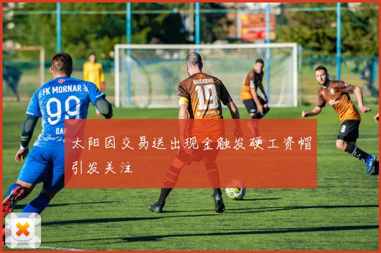 太阳因交易送出现金触发硬工资帽引发关注