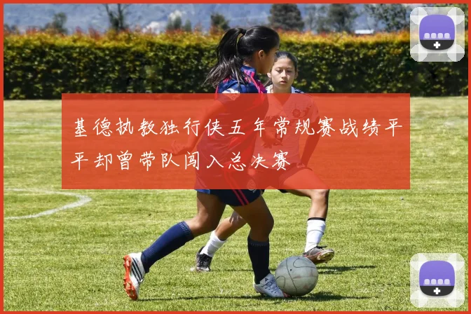 基德执教独行侠五年常规赛战绩平平却曾带队闯入总决赛