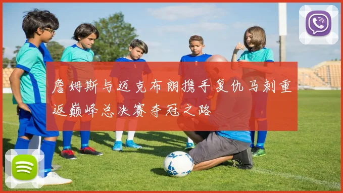 詹姆斯与迈克布朗携手复仇马刺重返巅峰总决赛夺冠之路