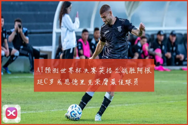 AI预测世界杯决赛英格兰战胜阿根廷C罗或恩德里克荣膺最佳球员