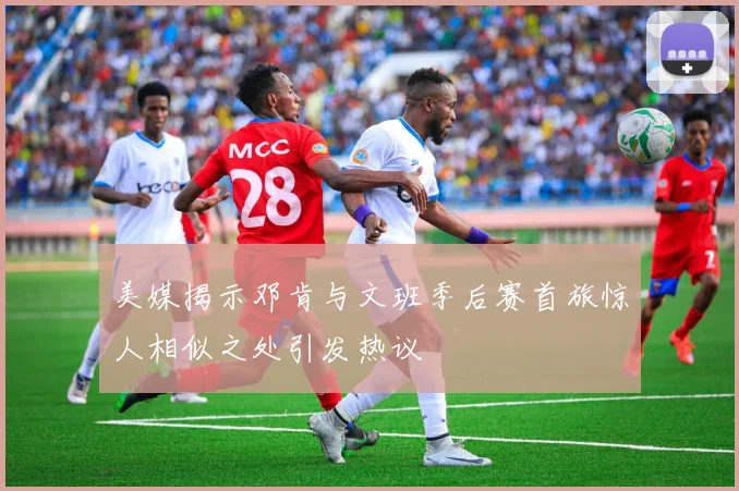 美媒揭示邓肯与文班季后赛首旅惊人相似之处引发热议