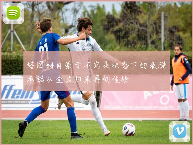 塔图姆自豪于不完美状态下的表现承诺以全力归来再创佳绩