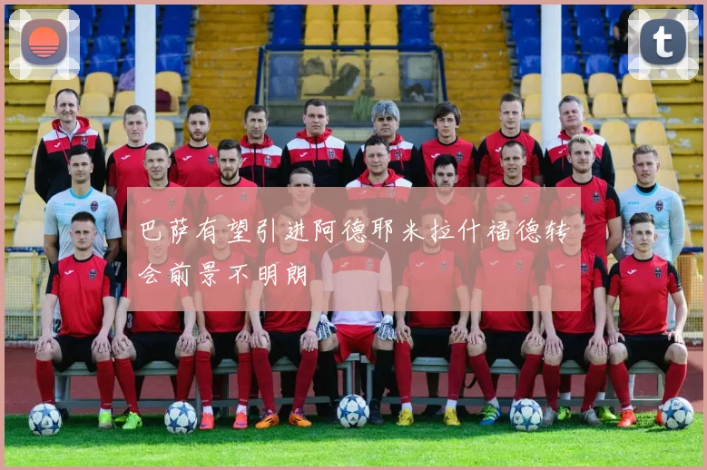 巴萨有望引进阿德耶米拉什福德转会前景不明朗