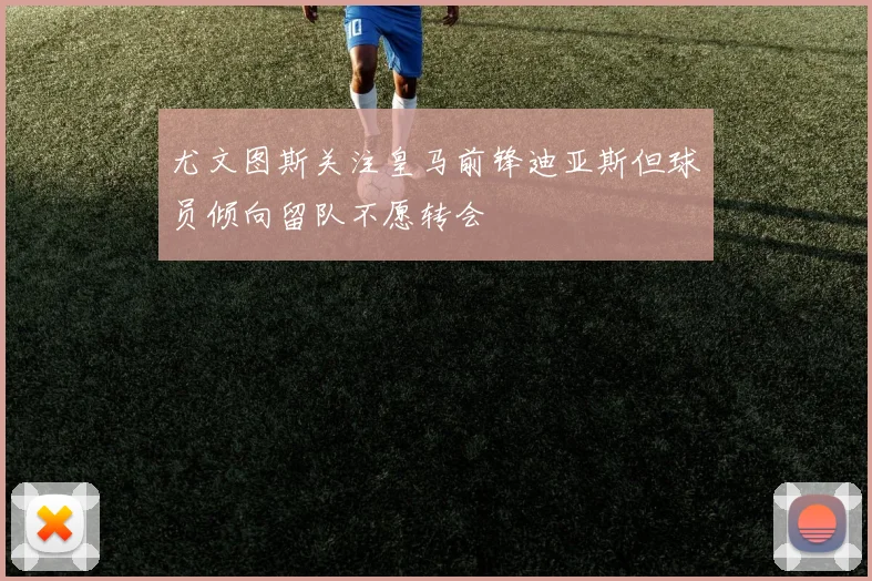 尤文图斯关注皇马前锋迪亚斯但球员倾向留队不愿转会