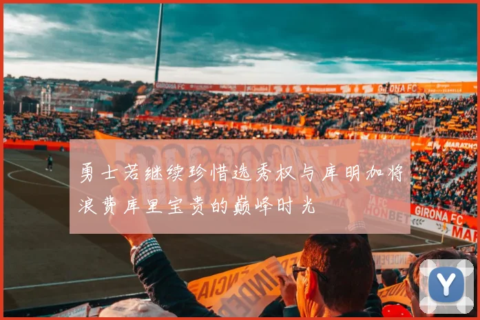 勇士若继续珍惜选秀权与库明加将浪费库里宝贵的巅峰时光