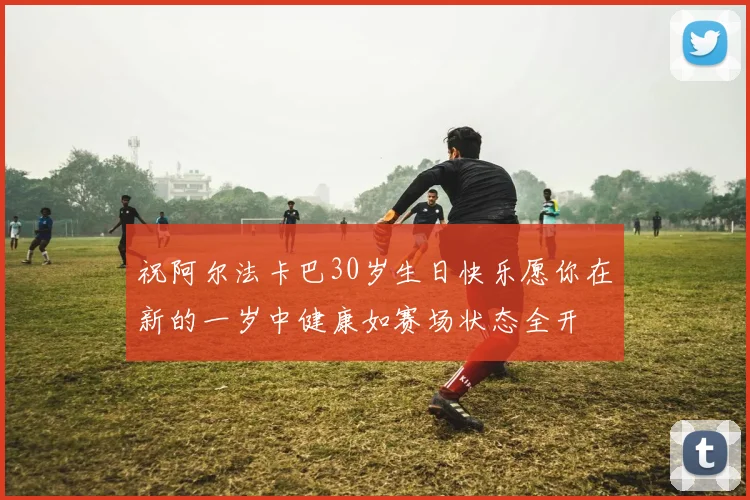 祝阿尔法卡巴30岁生日快乐愿你在新的一岁中健康如赛场状态全开