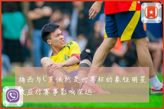 梅西与C罗依然是世界杯的象征明星效应对赛事影响深远