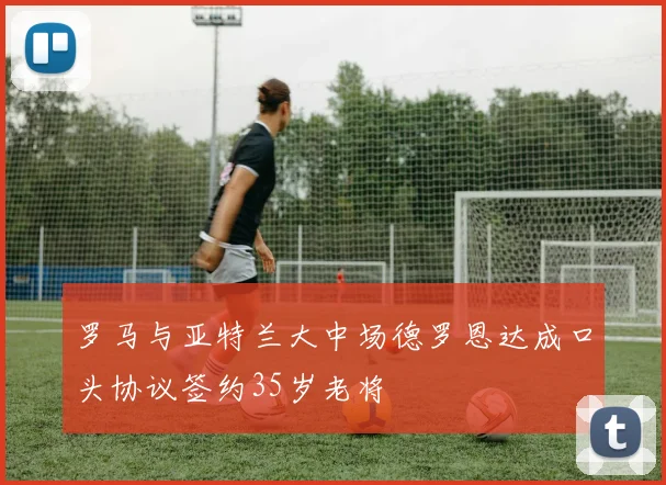 罗马与亚特兰大中场德罗恩达成口头协议签约35岁老将