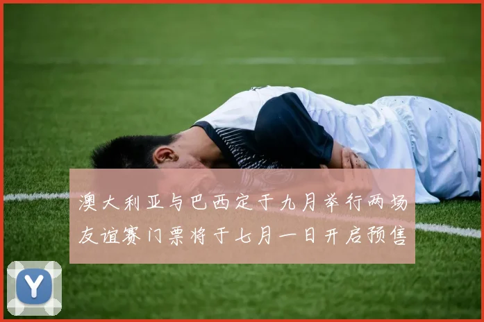 澳大利亚与巴西定于九月举行两场友谊赛门票将于七月一日开启预售