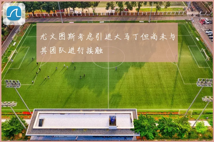 尤文图斯考虑引进大马丁但尚未与其团队进行接触