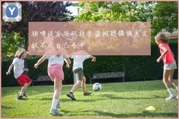 杨鸣谈后场双核去留问题强调决定权不在自己手中