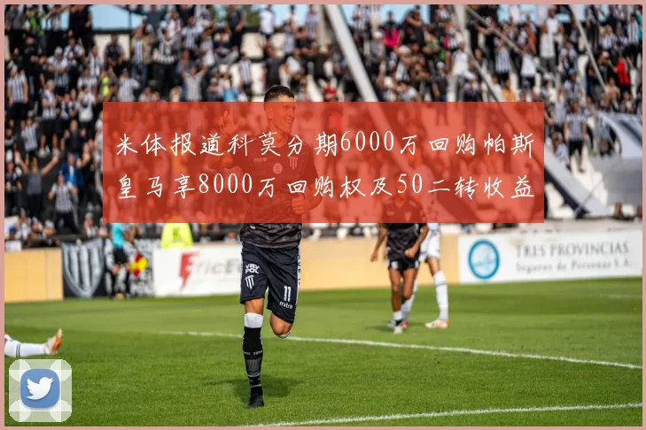 米体报道科莫分期6000万回购帕斯皇马享8000万回购权及50二转收益