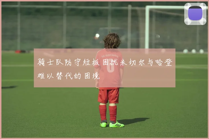 骑士队防守短板困扰米切尔与哈登难以替代的困境