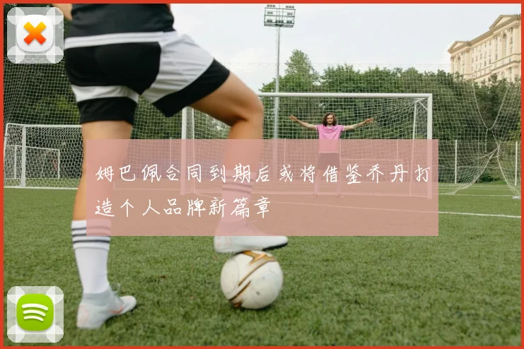 姆巴佩合同到期后或将借鉴乔丹打造个人品牌新篇章