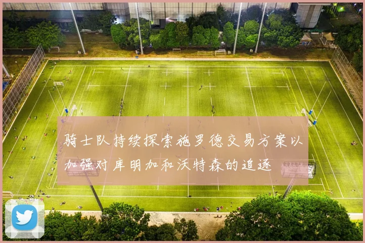 骑士队持续探索施罗德交易方案以加强对库明加和沃特森的追逐
