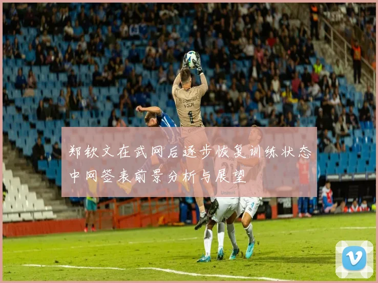 郑钦文在武网后逐步恢复训练状态中网签表前景分析与展望