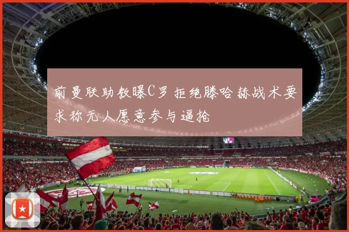前曼联助教曝C罗拒绝滕哈赫战术要求称无人愿意参与逼抢