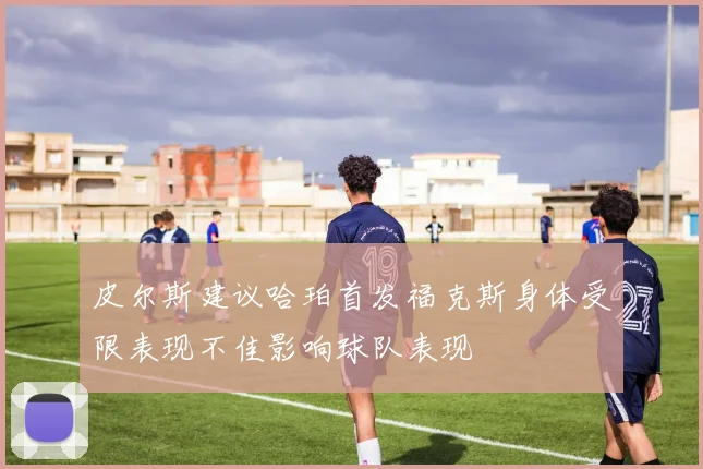 皮尔斯建议哈珀首发福克斯身体受限表现不佳影响球队表现