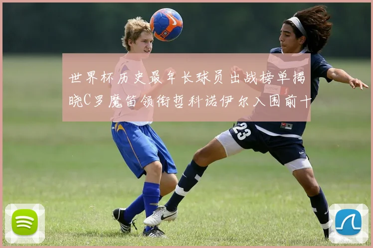 世界杯历史最年长球员出战榜单揭晓C罗魔笛领衔哲科诺伊尔入围前十