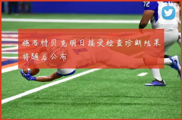 施洛特贝克明日接受检查诊断结果将随后公布